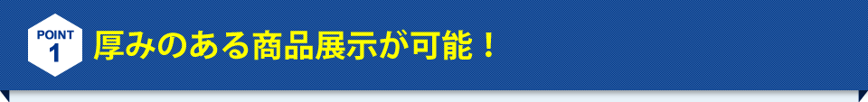 厚みのある商品展示が可能！