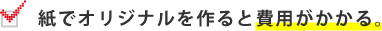 紙でオリジナルを作ると費用がかかる。